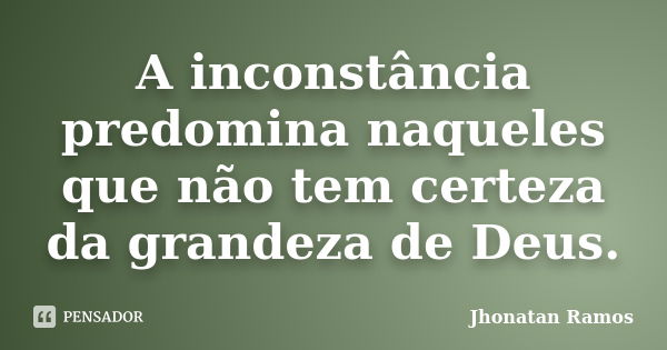 A inconstância predomina naqueles que não tem certeza da grandeza de Deus.... Frase de Jhonatan Ramos.