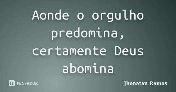 Aonde o orgulho predomina, certamente Deus abomina... Frase de Jhonatan Ramos.