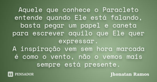 Aquele que conhece o Paracleto entende quando Ele está falando, basta pegar um papel e caneta para escrever aquilo que Ele quer expressar. A inspiração vem sem ... Frase de Jhonatan Ramos.