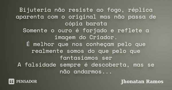 Bijuteria não resiste ao fogo, réplica aparenta com o original mas não passa de cópia barata Somente o ouro é forjado e reflete a imagem do Criador. É melhor qu... Frase de Jhonatan Ramos.