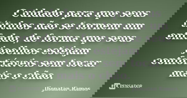 Cuidado para que seus títulos não se tornem um enfado, de forma que seus joelhos estejam confortáveis sem tocar mais o chão.... Frase de Jhonatan Ramos.