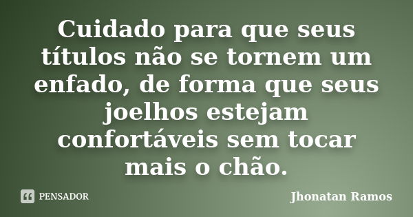 Cuidado para que seus títulos não se tornem um enfado, de forma que seus joelhos estejam confortáveis sem tocar mais o chão.... Frase de Jhonatan Ramos.