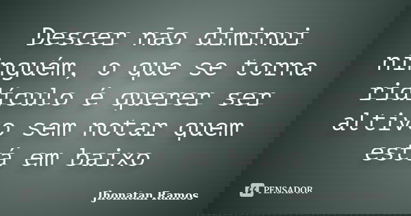 Descer não diminui ninguém, o que se torna ridículo é querer ser altivo sem notar quem está em baixo... Frase de Jhonatan Ramos.