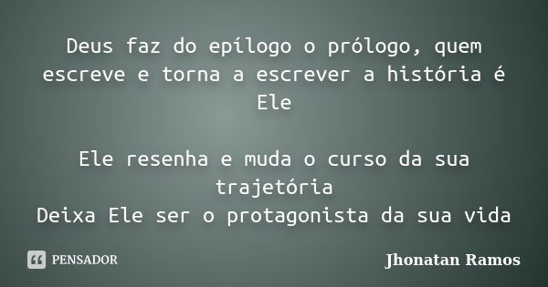 Deus faz do epílogo o prólogo, quem escreve e torna a escrever a história é Ele Ele resenha e muda o curso da sua trajetória Deixa Ele ser o protagonista da sua... Frase de Jhonatan Ramos.