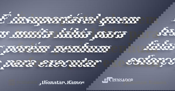 É insuportável quem tem muita lábia para falar porém nenhum esforço para executar... Frase de Jhonatan Ramos.