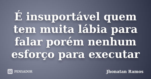 É insuportável quem tem muita lábia para falar porém nenhum esforço para executar... Frase de Jhonatan Ramos.