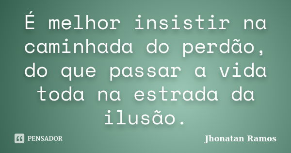 É melhor insistir na caminhada do perdão, do que passar a vida toda na estrada da ilusão.... Frase de Jhonatan Ramos.