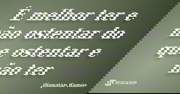 É melhor ter e não ostentar do que ostentar e não ter... Frase de Jhonatan Ramos.