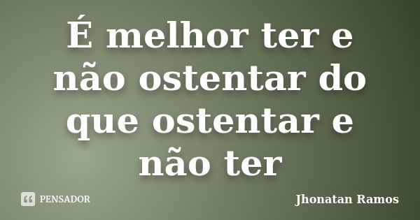 É melhor ter e não ostentar do que ostentar e não ter... Frase de Jhonatan Ramos.