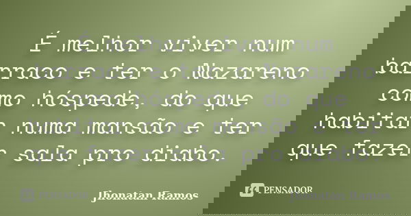É melhor viver num barraco e ter o Nazareno como hóspede, do que habitar numa mansão e ter que fazer sala pro diabo.... Frase de Jhonatan Ramos.