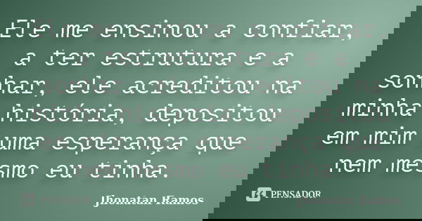 Ele me ensinou a confiar, a ter estrutura e a sonhar, ele acreditou na minha história, depositou em mim uma esperança que nem mesmo eu tinha.... Frase de Jhonatan Ramos.