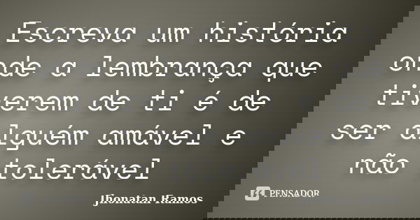 Escreva um história onde a lembrança que tiverem de ti é de ser alguém amável e não tolerável... Frase de Jhonatan Ramos.
