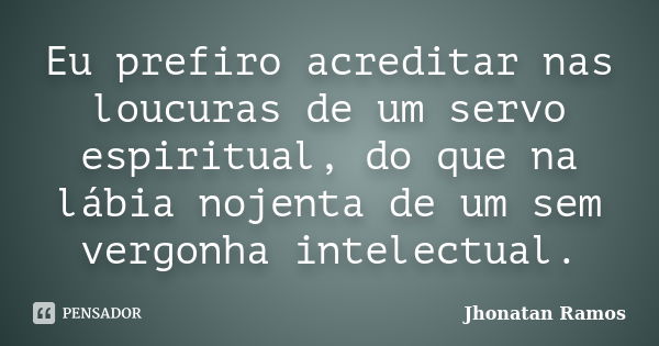 Eu prefiro acreditar nas loucuras de um servo espiritual, do que na lábia nojenta de um sem vergonha intelectual.... Frase de Jhonatan Ramos.