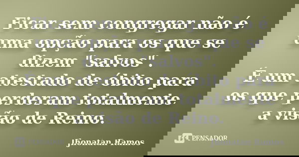 Ficar sem congregar não é uma opção para os que se dizem "salvos". É um atestado de óbito para os que perderam totalmente a visão de Reino.... Frase de Jhonatan Ramos.