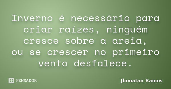 Inverno é necessário para criar raízes, ninguém cresce sobre a areia, ou se crescer no primeiro vento desfalece.... Frase de Jhonatan Ramos.