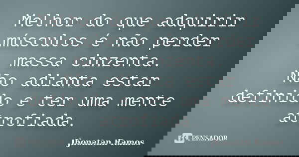 Melhor do que adquirir músculos é não perder massa cinzenta. Não adianta estar definido e ter uma mente atrofiada.... Frase de Jhonatan Ramos.