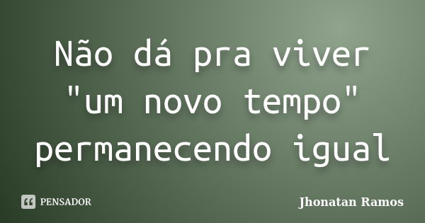 Não dá pra viver "um novo tempo" permanecendo igual... Frase de Jhonatan Ramos.