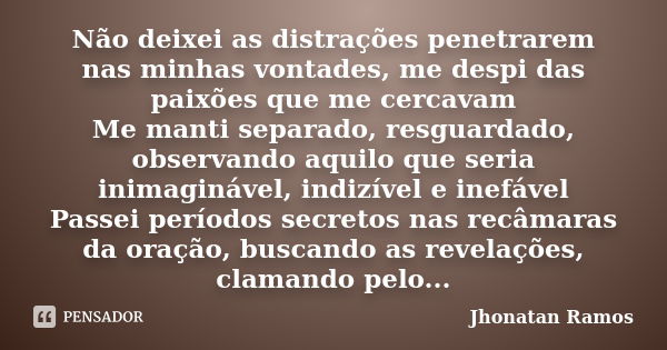 Não deixei as distrações penetrarem nas minhas vontades, me despi das paixões que me cercavam Me manti separado, resguardado, observando aquilo que seria inimag... Frase de Jhonatan Ramos.