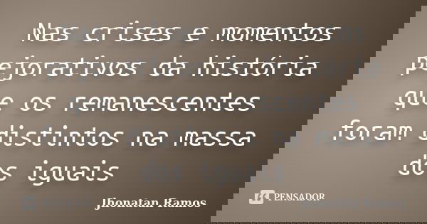 Nas crises e momentos pejorativos da história que os remanescentes foram distintos na massa dos iguais... Frase de Jhonatan Ramos.