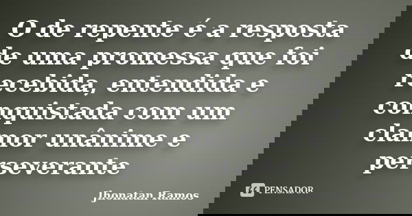 O de repente é a resposta de uma promessa que foi recebida, entendida e conquistada com um clamor unânime e perseverante... Frase de Jhonatan Ramos.