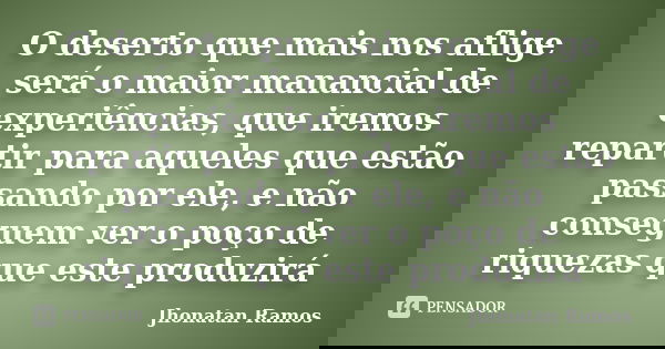 O deserto que mais nos aflige será o maior manancial de experiências, que iremos repartir para aqueles que estão passando por ele, e não conseguem ver o poço de... Frase de Jhonatan Ramos.