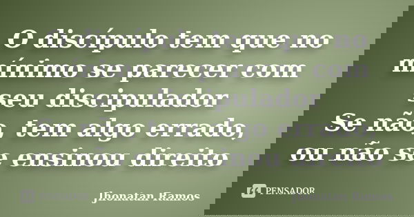 O discípulo tem que no mínimo se parecer com seu discipulador Se não, tem algo errado, ou não se ensinou direito... Frase de Jhonatan Ramos.