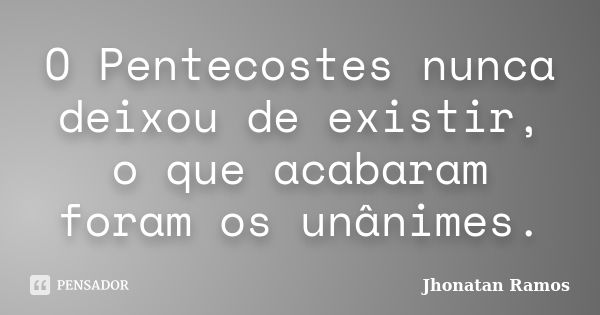 O Pentecostes nunca deixou de existir, o que acabaram foram os unânimes.... Frase de Jhonatan Ramos.