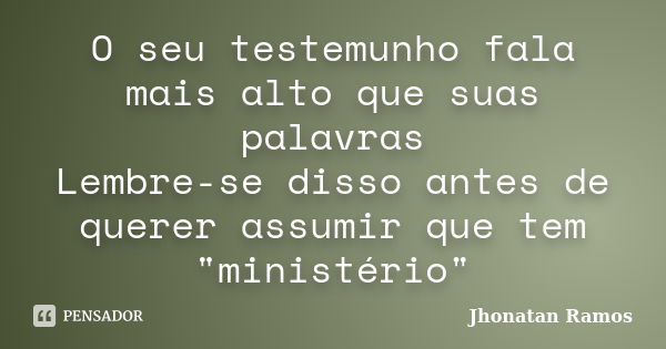 O seu testemunho fala mais alto que suas palavras Lembre-se disso antes de querer assumir que tem "ministério"... Frase de Jhonatan Ramos.