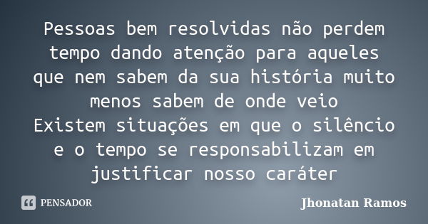 Pessoas bem resolvidas não perdem tempo dando atenção para aqueles que nem sabem da sua história muito menos sabem de onde veio Existem situações em que o silên... Frase de Jhonatan Ramos.