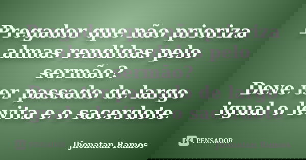 Pregador que não prioriza almas rendidas pelo sermão? Deve ter passado de largo igual o levita e o sacerdote... Frase de Jhonatan Ramos.