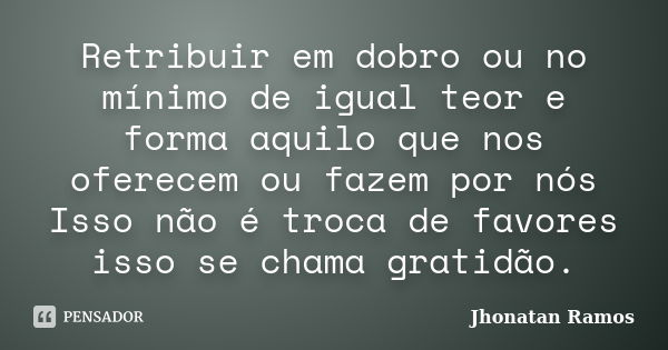 Retribuir em dobro ou no mínimo de igual teor e forma aquilo que nos oferecem ou fazem por nós Isso não é troca de favores isso se chama gratidão.... Frase de Jhonatan Ramos.