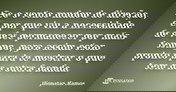 Se o vento mudou de direção, é por que viu a necessidade de você permanecer por mais tempo, para assim estar pronto para te mostrar o que tem na outra banda.... Frase de Jhonatan Ramos.