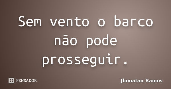 Sem vento o barco não pode prosseguir.... Frase de Jhonatan Ramos.