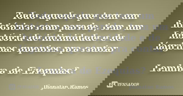 Todo aquele que tem um histórico com parede, tem um história de intimidade e de lágrimas quentes pra contar Lembra de Ezequias?... Frase de Jhonatan Ramos.