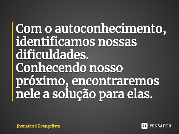 ⁠Com o autoconhecimento, identificamos nossas dificuldades.
Conhecendo nosso próximo, encontraremos nele a solução para elas.... Frase de Jhonatan S Evangelista.