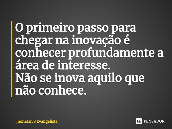 O primeiro passo para chegar na inovação ⁠é conhecer profundamente a área de interesse.
Não se inova aquilo que não conhece.... Frase de Jhonatan S Evangelista.