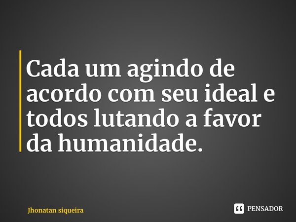 ⁠Cada um agindo de acordo com seu ideal e todos lutando a favor da humanidade.... Frase de Jhonatan siqueira.