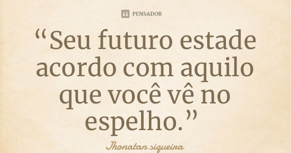 “Seu futuro está de acordo com aquilo que você vê no espelho.”... Frase de Jhonatan siqueira.