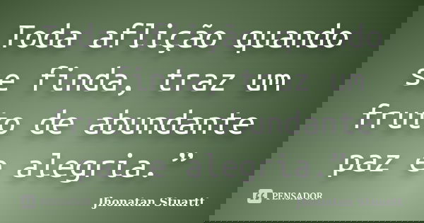Toda aflição quando se finda, traz um fruto de abundante paz e alegria.”... Frase de Jhonatan Stuartt.