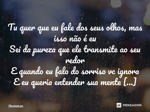 Tu quer que eu fale dos seus olhos, mas isso não é eu Sei da pureza que ele transmite ao seu redor E quando eu falo do sorriso vc ignora E eu queria entender su... Frase de jhonatan.