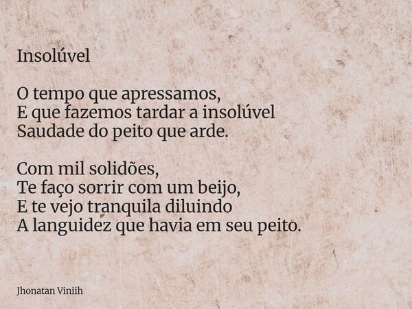 Insolúvel O tempo que apressamos, E que fazemos tardar a insolúvel Saudade do peito que arde. Com mil solidões, Te faço sorrir com um beijo, E te vejo tranquila... Frase de Jhonatan Viniih.