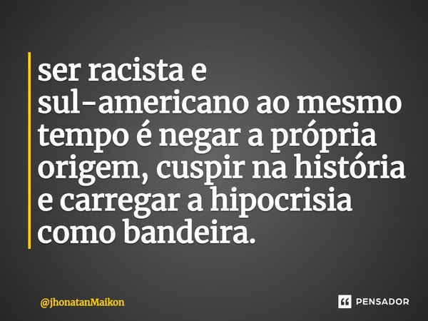 ⁠ser racista e sul-americano ao mesmo tempo é negar a própria origem, cuspir na história e carregar a hipocrisia como bandeira.... Frase de jhonatanMaikon.
