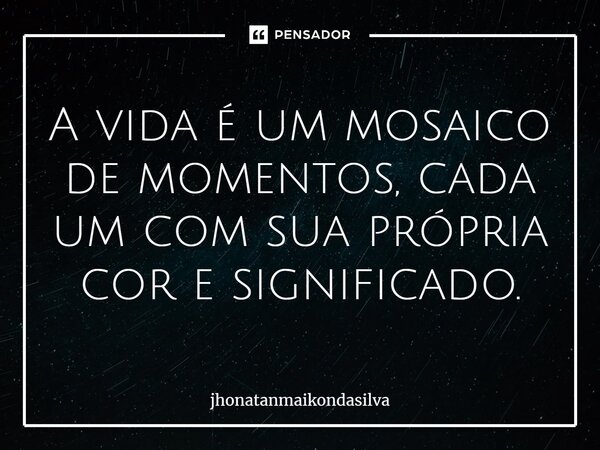 A vida é um mosaico de momentos, cada um com sua própria cor e significado.... Frase de jhonatanmaikondasilva.