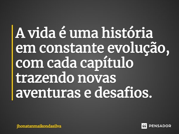 ⁠A vida é uma história em constante evolução, com cada capítulo trazendo novas aventuras e desafios.... Frase de jhonatanmaikondasilva.