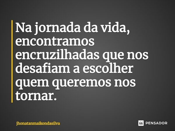 Na jornada da vida, encontramos encruzilhadas que nos desafiam a escolher quem queremos nos tornar.... Frase de jhonatanmaikondasilva.