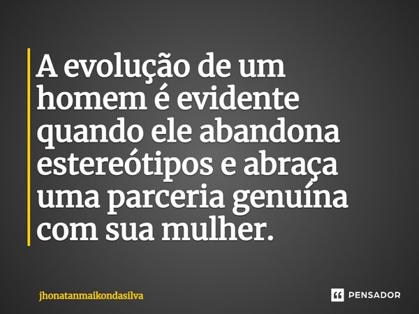 ⁠A evolução de um homem é evidente quando ele abandona estereótipos e abraça uma parceria genuína com sua mulher.... Frase de jhonatanmaikondasilva.