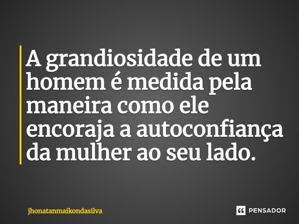 ⁠A grandiosidade de um homem é medida pela maneira como ele encoraja a autoconfiança da mulher ao seu lado.... Frase de jhonatanmaikondasilva.