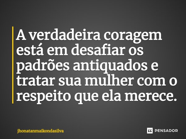 ⁠A verdadeira coragem está em desafiar os padrões antiquados e tratar sua mulher com o respeito que ela merece.... Frase de jhonatanmaikondasilva.