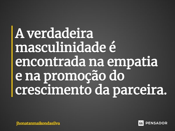 ⁠A verdadeira masculinidade é encontrada na empatia e na promoção do crescimento da parceira.... Frase de jhonatanmaikondasilva.