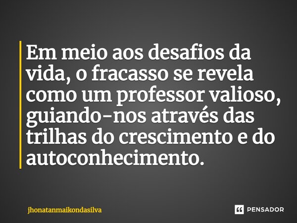 Em meio aos desafios da vida, o fracasso se revela como um professor valioso, guiando-nos através das trilhas do crescimento e do autoconhecimento.... Frase de jhonatanmaikondasilva.